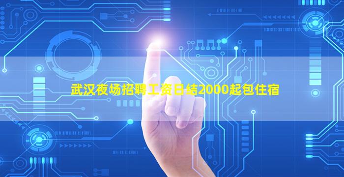 武汉夜场招聘工资日结2000起包住宿